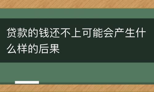 贷款的钱还不上可能会产生什么样的后果