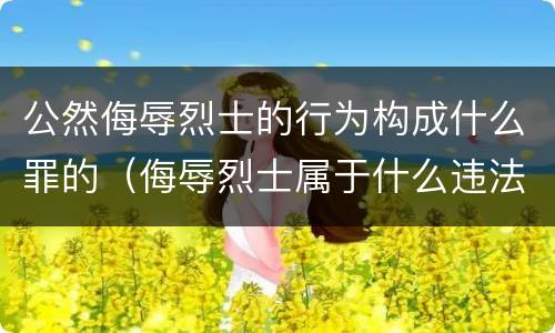 公然侮辱烈士的行为构成什么罪的（侮辱烈士属于什么违法行为）