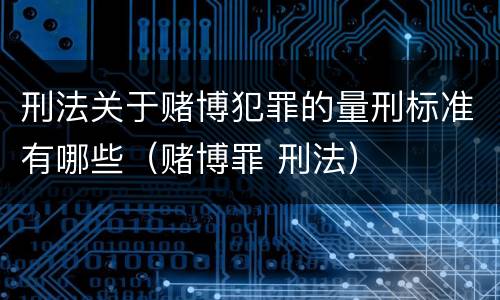 刑法关于赌博犯罪的量刑标准有哪些（赌博罪 刑法）