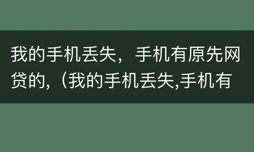 我的手机丢失，手机有原先网贷的,（我的手机丢失,手机有原先网贷的记录）