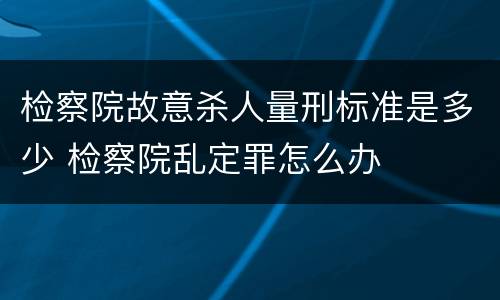 检察院故意杀人量刑标准是多少 检察院乱定罪怎么办