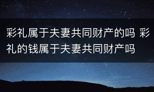 彩礼属于夫妻共同财产的吗 彩礼的钱属于夫妻共同财产吗