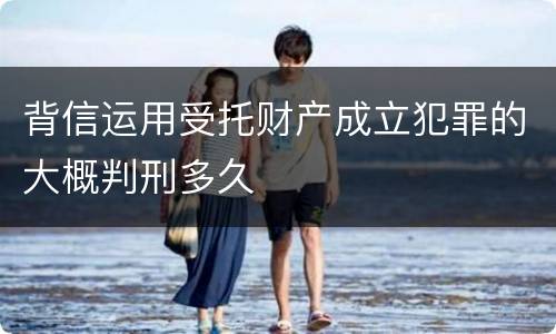背信运用受托财产成立犯罪的大概判刑多久