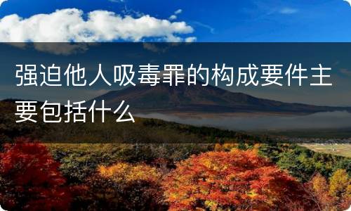 强迫他人吸毒罪的构成要件主要包括什么