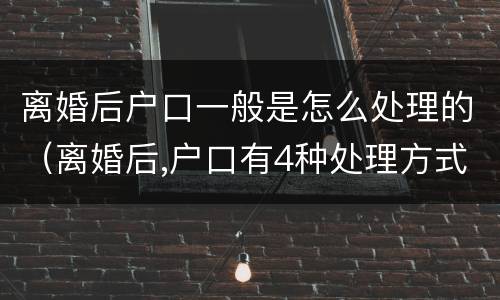 离婚后户口一般是怎么处理的（离婚后,户口有4种处理方式!）