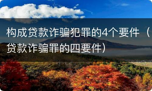 构成贷款诈骗犯罪的4个要件（贷款诈骗罪的四要件）