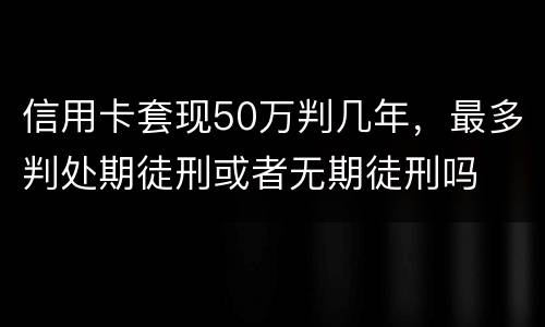 信用卡套现50万判几年，最多判处期徒刑或者无期徒刑吗