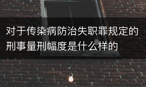 对于传染病防治失职罪规定的刑事量刑幅度是什么样的