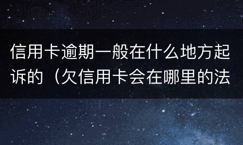 信用卡逾期一般在什么地方起诉的（欠信用卡会在哪里的法院起诉）