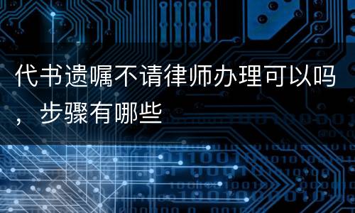 代书遗嘱不请律师办理可以吗，步骤有哪些