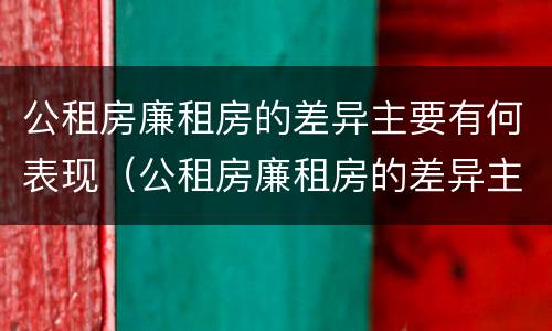 公租房廉租房的差异主要有何表现(公租房廉租房的差异主要有何表现和影响)