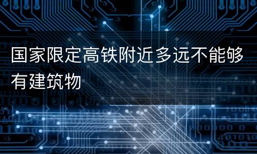 国家限定高铁附近多远不能够有建筑物