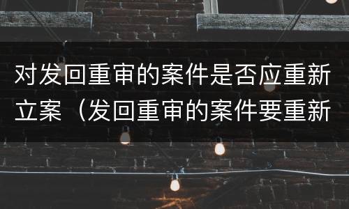 对发回重审的案件是否应重新立案（发回重审的案件要重新立案吗）