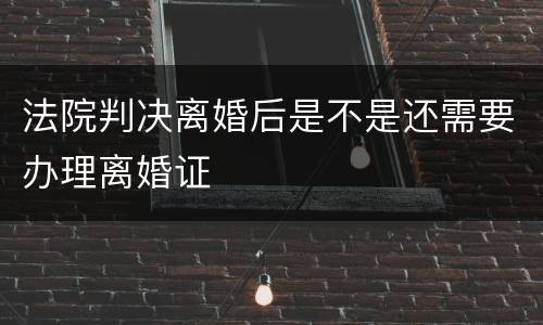 法院判决离婚后是不是还需要办理离婚证