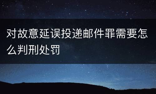 对故意延误投递邮件罪需要怎么判刑处罚
