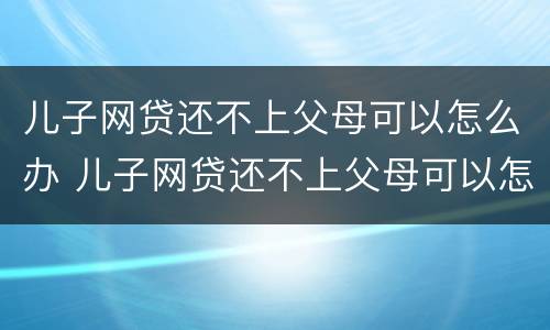 儿子网贷还不上父母可以怎么办 儿子网贷还不上父母可以怎么办吗