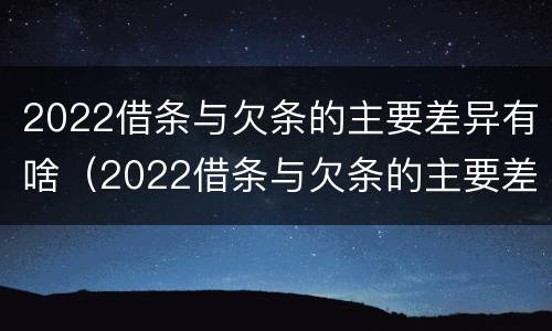 2022借条与欠条的主要差异有啥（2022借条与欠条的主要差异有啥呢）
