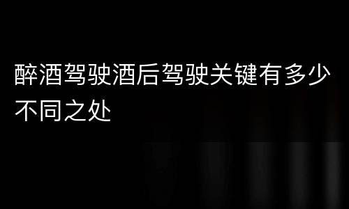 醉酒驾驶酒后驾驶关键有多少不同之处
