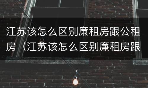江苏该怎么区别廉租房跟公租房（江苏该怎么区别廉租房跟公租房的区别）