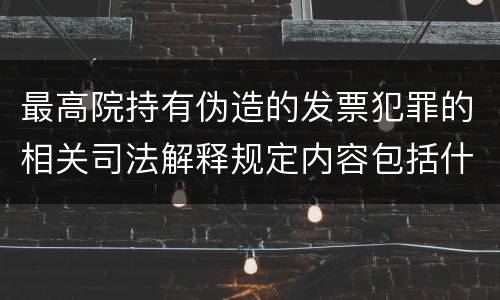 最高院持有伪造的发票犯罪的相关司法解释规定内容包括什么