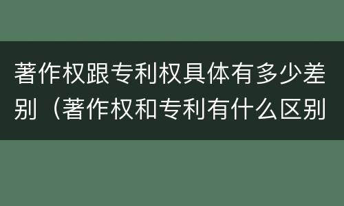 著作权跟专利权具体有多少差别（著作权和专利有什么区别）