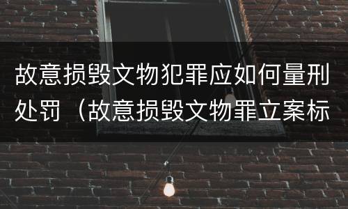 故意损毁文物犯罪应如何量刑处罚（故意损毁文物罪立案标准）