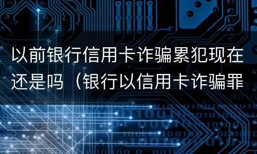 以前银行信用卡诈骗累犯现在还是吗（银行以信用卡诈骗罪报警,多久会立案）