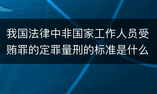 我国法律中非国家工作人员受贿罪的定罪量刑的标准是什么