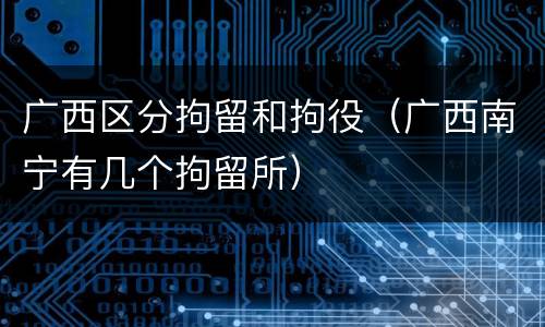 广西区分拘留和拘役（广西南宁有几个拘留所）