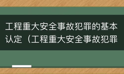 工程重大安全事故犯罪的基本认定（工程重大安全事故犯罪的基本认定标准）