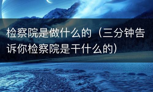 检察院是做什么的（三分钟告诉你检察院是干什么的）