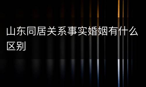 山东同居关系事实婚姻有什么区别