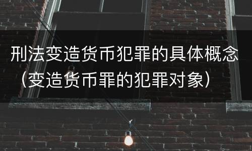 刑法变造货币犯罪的具体概念（变造货币罪的犯罪对象）
