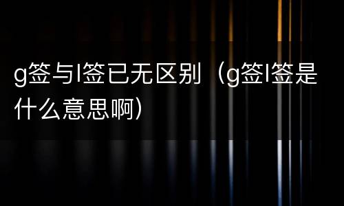 g签与l签已无区别（g签l签是什么意思啊）
