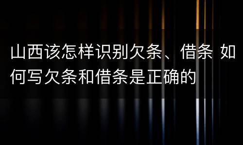 山西该怎样识别欠条、借条 如何写欠条和借条是正确的