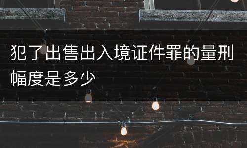 犯了出售出入境证件罪的量刑幅度是多少