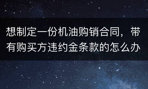 想制定一份机油购销合同，带有购买方违约金条款的怎么办