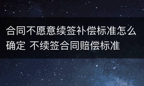 合同不愿意续签补偿标准怎么确定 不续签合同赔偿标准