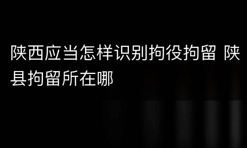 陕西应当怎样识别拘役拘留 陕县拘留所在哪