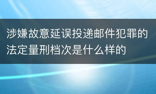 涉嫌故意延误投递邮件犯罪的法定量刑档次是什么样的