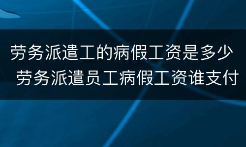 劳务派遣工的病假工资是多少 劳务派遣员工病假工资谁支付