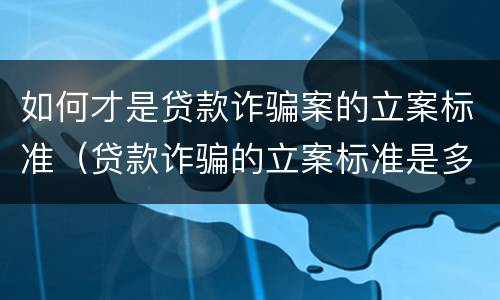如何才是贷款诈骗案的立案标准（贷款诈骗的立案标准是多少）