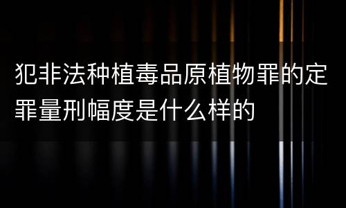 犯非法种植毒品原植物罪的定罪量刑幅度是什么样的