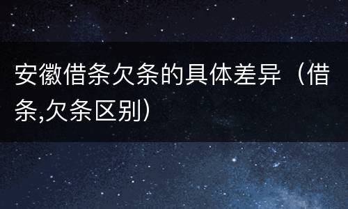 安徽借条欠条的具体差异（借条,欠条区别）
