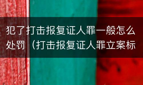 犯了打击报复证人罪一般怎么处罚（打击报复证人罪立案标准）