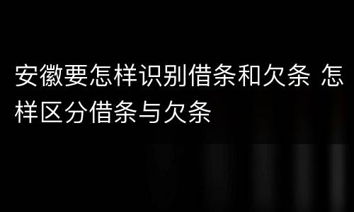 安徽要怎样识别借条和欠条 怎样区分借条与欠条