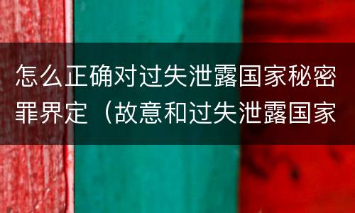 怎么正确对过失泄露国家秘密罪界定（故意和过失泄露国家秘密行为）