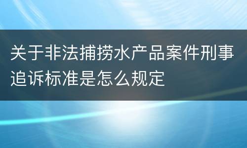 关于非法捕捞水产品案件刑事追诉标准是怎么规定