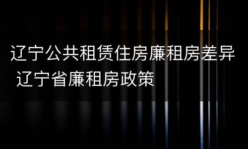 辽宁公共租赁住房廉租房差异 辽宁省廉租房政策