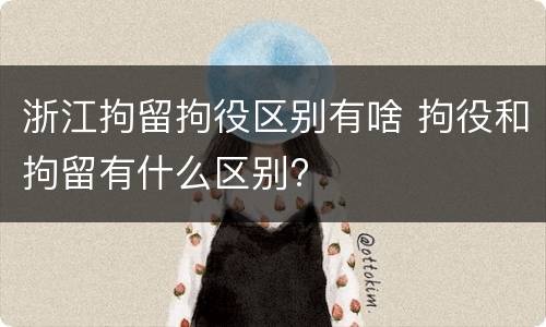 浙江拘留拘役区别有啥 拘役和拘留有什么区别?